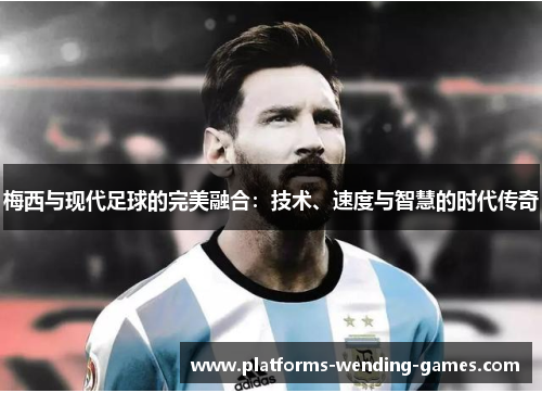 梅西与现代足球的完美融合：技术、速度与智慧的时代传奇