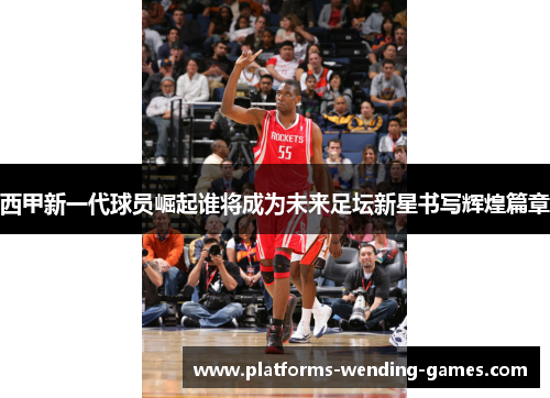 西甲新一代球员崛起谁将成为未来足坛新星书写辉煌篇章