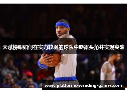 天赋榜眼如何在实力较弱的球队中崭露头角并实现突破