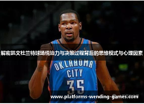 解密凯文杜兰特球场统治力与决策过程背后的思维模式与心理因素