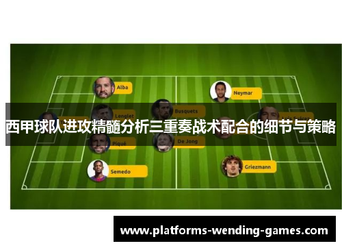 西甲球队进攻精髓分析三重奏战术配合的细节与策略
