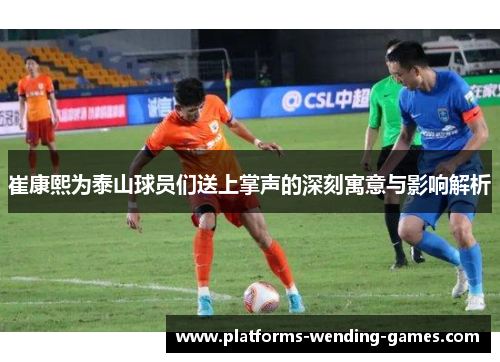 崔康熙为泰山球员们送上掌声的深刻寓意与影响解析
