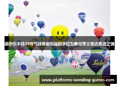 诺伊尔手持39号气球感谢祝福数字仅为象征意义表达感激之情