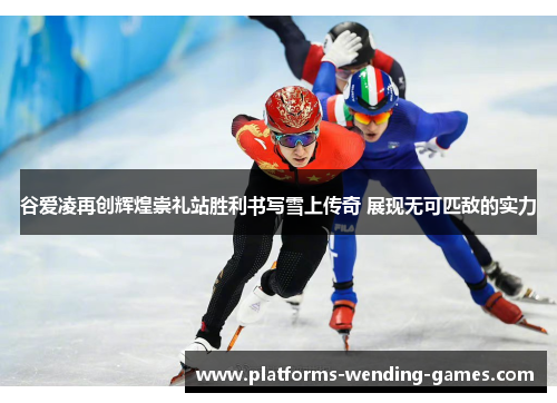 谷爱凌再创辉煌崇礼站胜利书写雪上传奇 展现无可匹敌的实力