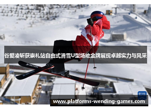 谷爱凌斩获崇礼站自由式滑雪U型场地金牌展现卓越实力与风采