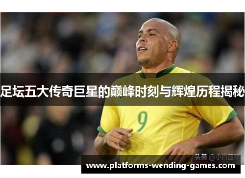 足坛五大传奇巨星的巅峰时刻与辉煌历程揭秘