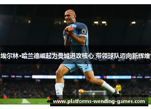 埃尔林·哈兰德崛起为曼城进攻核心 带领球队迈向新辉煌