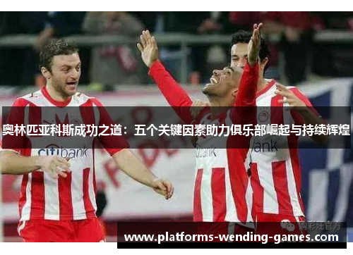 奥林匹亚科斯成功之道：五个关键因素助力俱乐部崛起与持续辉煌