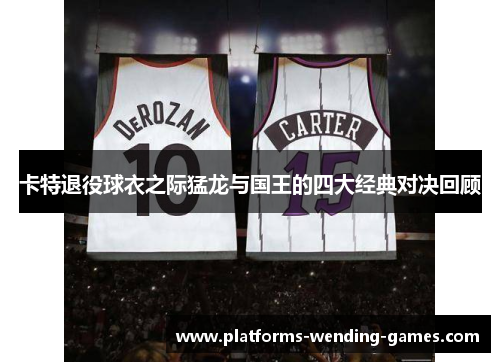 卡特退役球衣之际猛龙与国王的四大经典对决回顾
