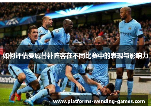 如何评估曼城替补阵容在不同比赛中的表现与影响力