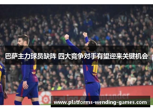 巴萨主力球员缺阵 四大竞争对手有望迎来关键机会