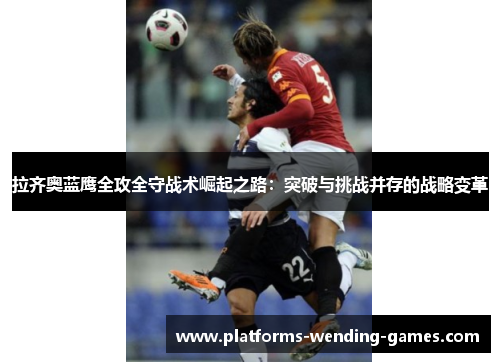 拉齐奥蓝鹰全攻全守战术崛起之路：突破与挑战并存的战略变革