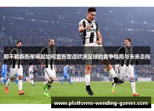 那不勒斯新星崛起如何重新塑造欧洲足球的竞争格局与未来走向