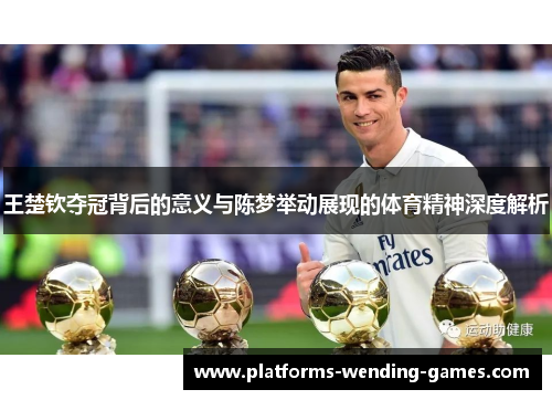 王楚钦夺冠背后的意义与陈梦举动展现的体育精神深度解析
