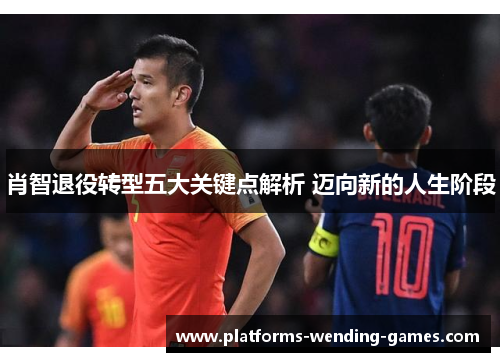 肖智退役转型五大关键点解析 迈向新的人生阶段