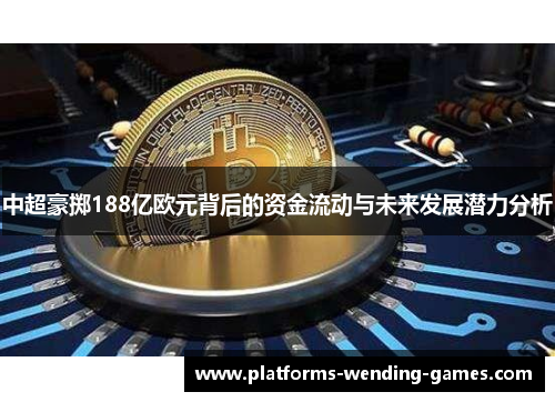中超豪掷188亿欧元背后的资金流动与未来发展潜力分析