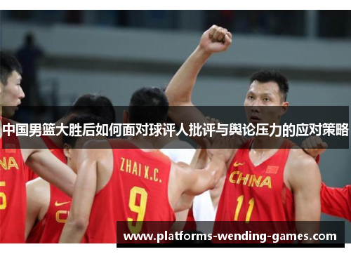 中国男篮大胜后如何面对球评人批评与舆论压力的应对策略