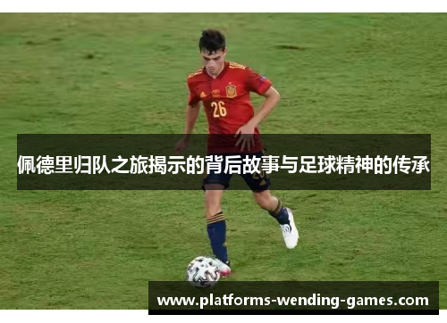 佩德里归队之旅揭示的背后故事与足球精神的传承
