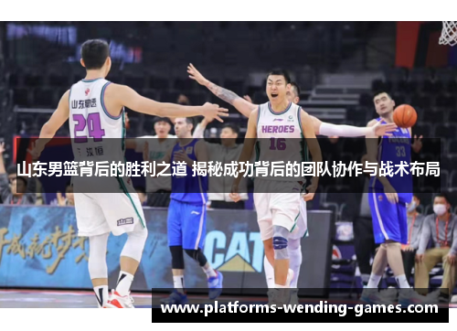 山东男篮背后的胜利之道 揭秘成功背后的团队协作与战术布局