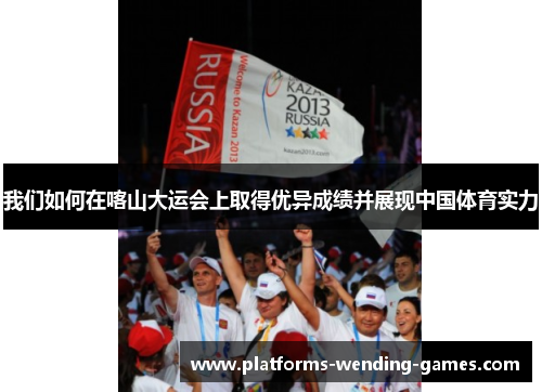 我们如何在喀山大运会上取得优异成绩并展现中国体育实力