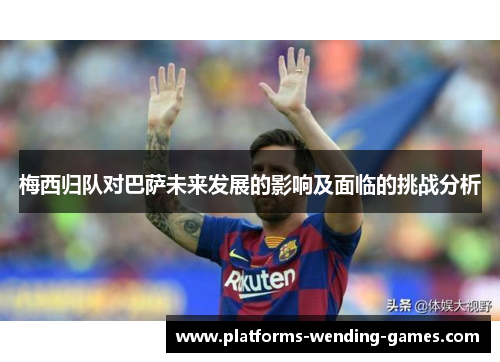梅西归队对巴萨未来发展的影响及面临的挑战分析