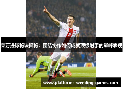 莱万进球秘诀揭秘：团结协作如何成就顶级射手的巅峰表现