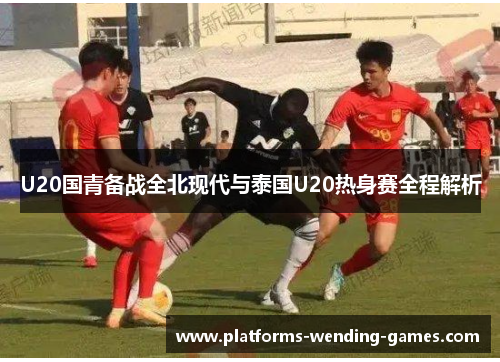 U20国青备战全北现代与泰国U20热身赛全程解析