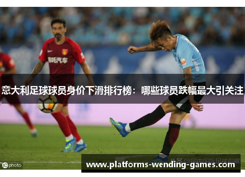 意大利足球球员身价下滑排行榜：哪些球员跌幅最大引关注