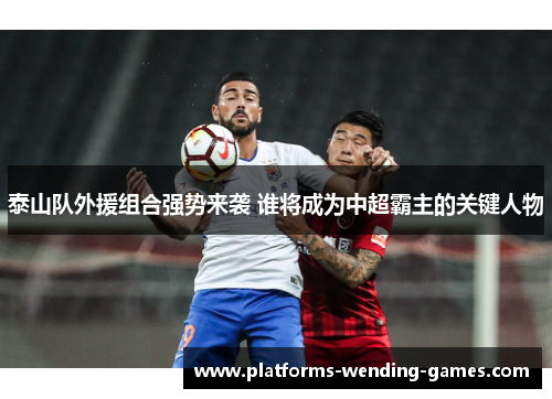 泰山队外援组合强势来袭 谁将成为中超霸主的关键人物