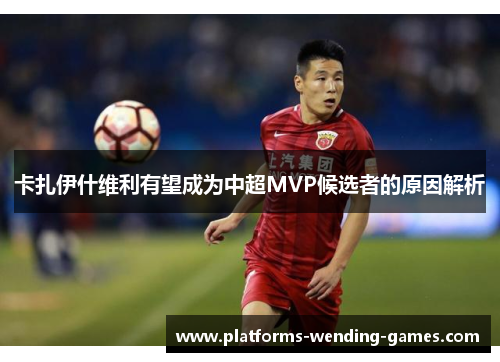 卡扎伊什维利有望成为中超MVP候选者的原因解析