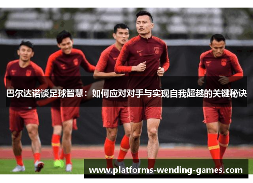 巴尔达诺谈足球智慧：如何应对对手与实现自我超越的关键秘诀