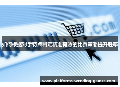 如何根据对手特点制定精准有效的比赛策略提升胜率
