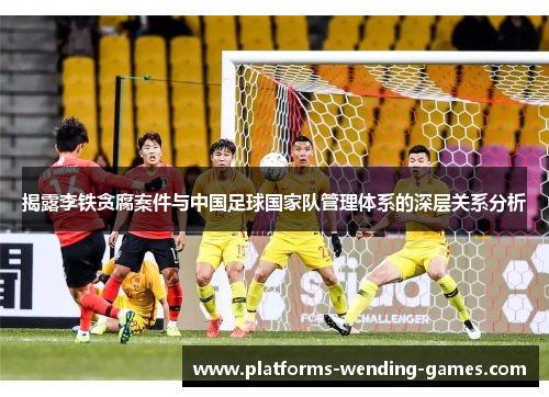 揭露李铁贪腐案件与中国足球国家队管理体系的深层关系分析