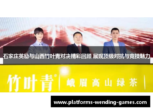 石家庄英励与山西竹叶青对决精彩回顾 展现顶级对抗与竞技魅力
