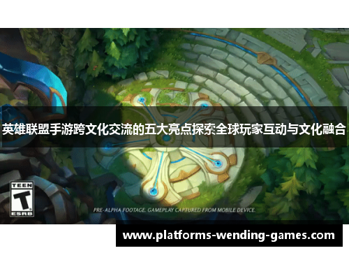 英雄联盟手游跨文化交流的五大亮点探索全球玩家互动与文化融合