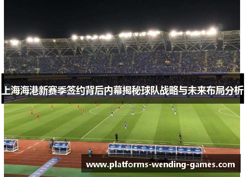 上海海港新赛季签约背后内幕揭秘球队战略与未来布局分析