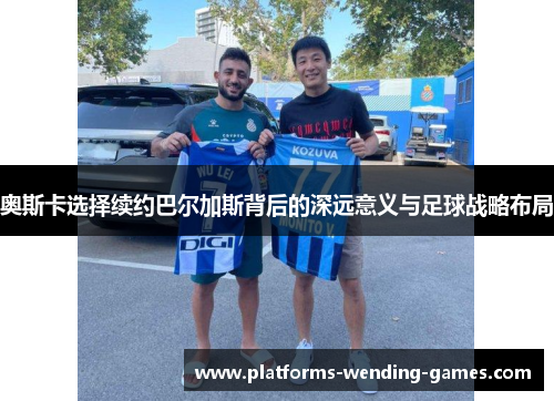 奥斯卡选择续约巴尔加斯背后的深远意义与足球战略布局