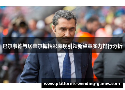 巴尔韦德与居莱尔梅精彩表现引领新篇章实力排行分析