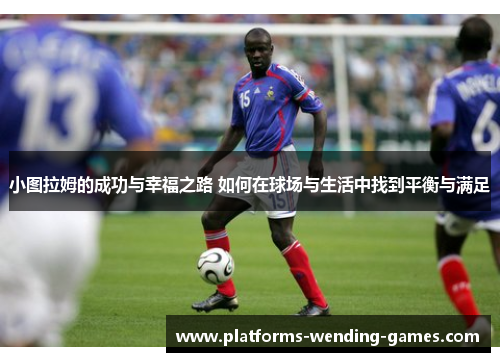 小图拉姆的成功与幸福之路 如何在球场与生活中找到平衡与满足