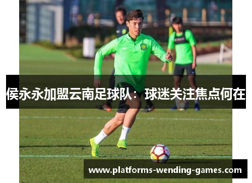 侯永永加盟云南足球队：球迷关注焦点何在