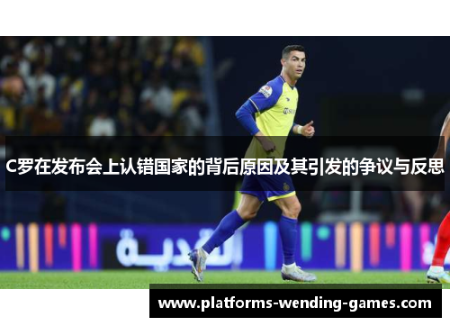 C罗在发布会上认错国家的背后原因及其引发的争议与反思