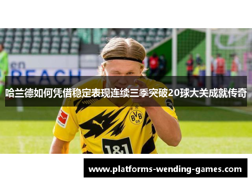 哈兰德如何凭借稳定表现连续三季突破20球大关成就传奇