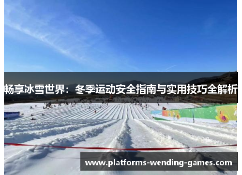 畅享冰雪世界：冬季运动安全指南与实用技巧全解析