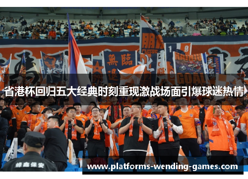 省港杯回归五大经典时刻重现激战场面引爆球迷热情