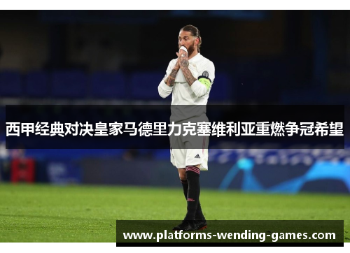 西甲经典对决皇家马德里力克塞维利亚重燃争冠希望