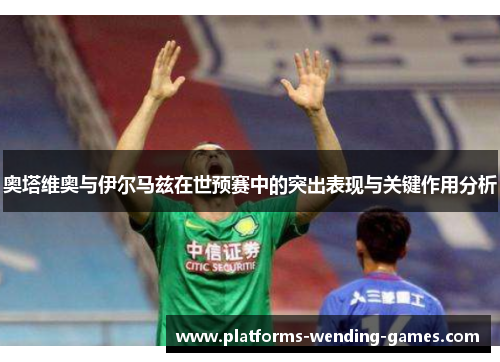 奥塔维奥与伊尔马兹在世预赛中的突出表现与关键作用分析