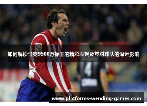 如何解读马竞9500万标王的精彩表现及其对球队的深远影响