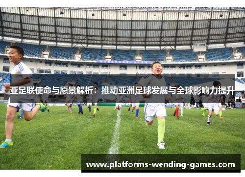 亚足联使命与愿景解析：推动亚洲足球发展与全球影响力提升