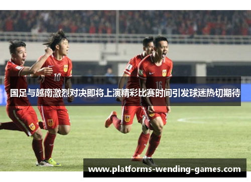 国足与越南激烈对决即将上演精彩比赛时间引发球迷热切期待