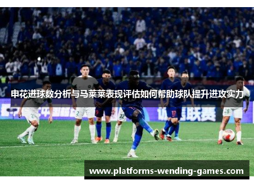 申花进球数分析与马莱莱表现评估如何帮助球队提升进攻实力